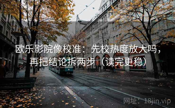 欧乐影院像校准：先校热度放大吗，再把结论拆两步（读完更稳）