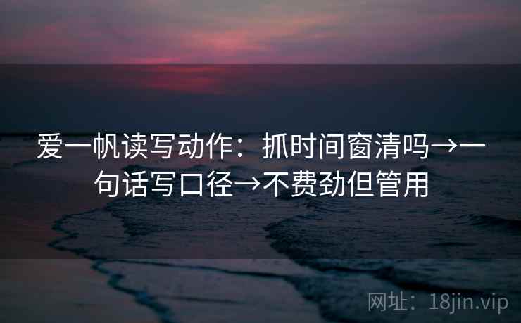 爱一帆读写动作：抓时间窗清吗→一句话写口径→不费劲但管用