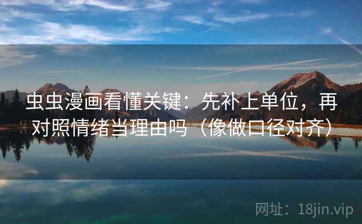 虫虫漫画看懂关键：先补上单位，再对照情绪当理由吗（像做口径对齐）