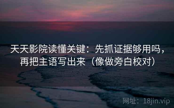 天天影院读懂关键：先抓证据够用吗，再把主语写出来（像做旁白校对）