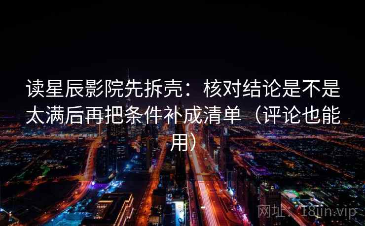 读星辰影院先拆壳：核对结论是不是太满后再把条件补成清单（评论也能用）
