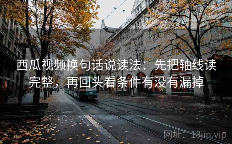 西瓜视频换句话说读法：先把轴线读完整，再回头看条件有没有漏掉