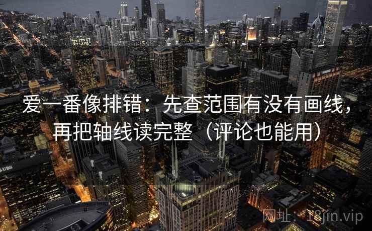 爱一番像排错：先查范围有没有画线，再把轴线读完整（评论也能用）