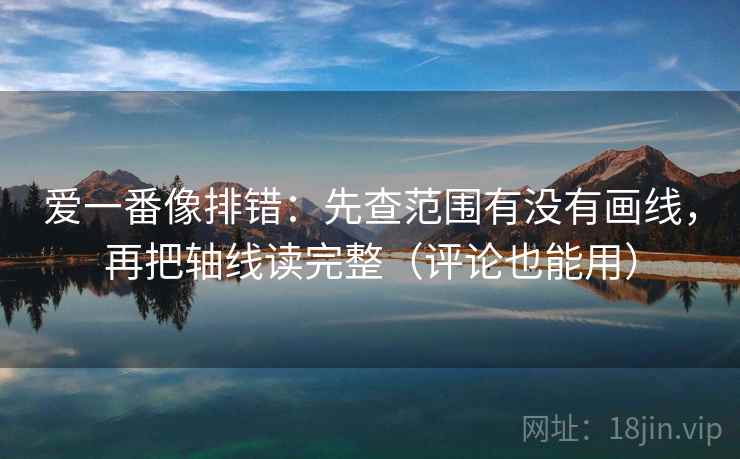 爱一番像排错：先查范围有没有画线，再把轴线读完整（评论也能用）