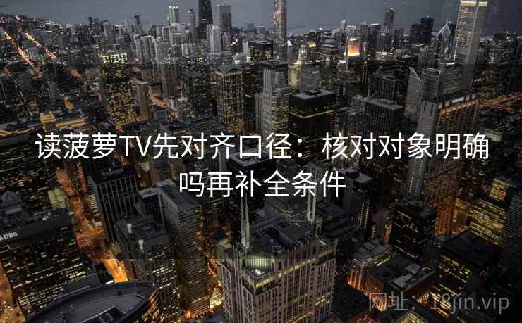 读菠萝TV先对齐口径：核对对象明确吗再补全条件