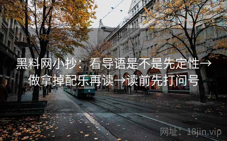 黑料网小抄：看导语是不是先定性→做拿掉配乐再读→读前先打问号