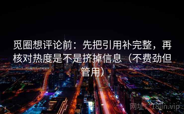 觅圈想评论前：先把引用补完整，再核对热度是不是挤掉信息（不费劲但管用）