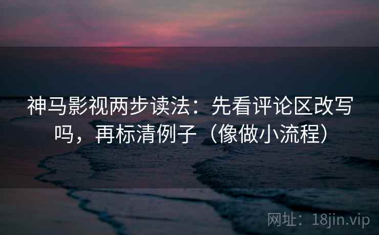 神马影视两步读法：先看评论区改写吗，再标清例子（像做小流程）