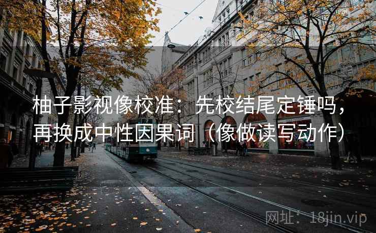 柚子影视像校准：先校结尾定锤吗，再换成中性因果词（像做读写动作）