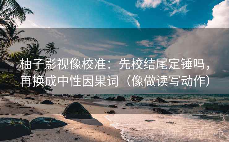 柚子影视像校准：先校结尾定锤吗，再换成中性因果词（像做读写动作）
