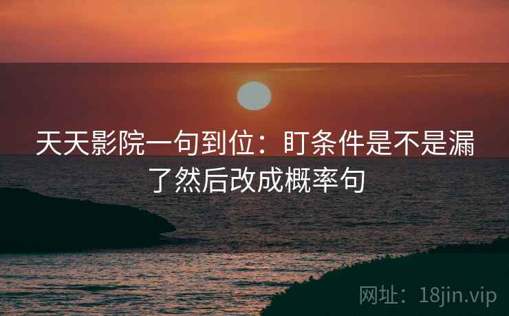 天天影院一句到位：盯条件是不是漏了然后改成概率句