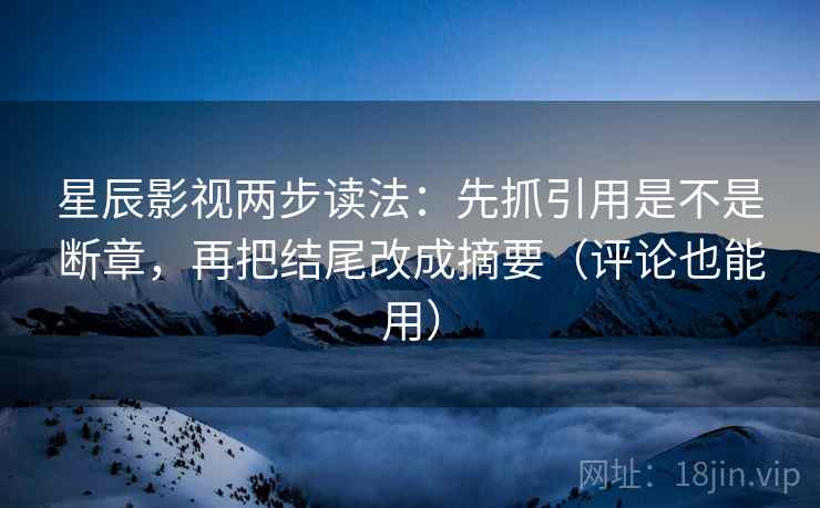 星辰影视两步读法：先抓引用是不是断章，再把结尾改成摘要（评论也能用）