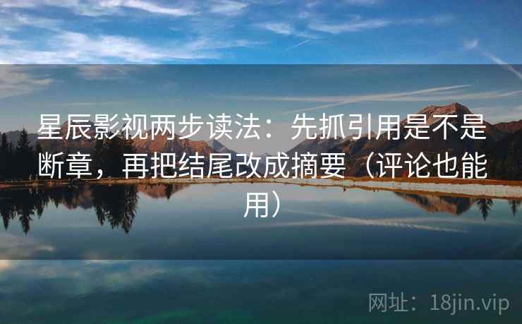 星辰影视两步读法：先抓引用是不是断章，再把结尾改成摘要（评论也能用）