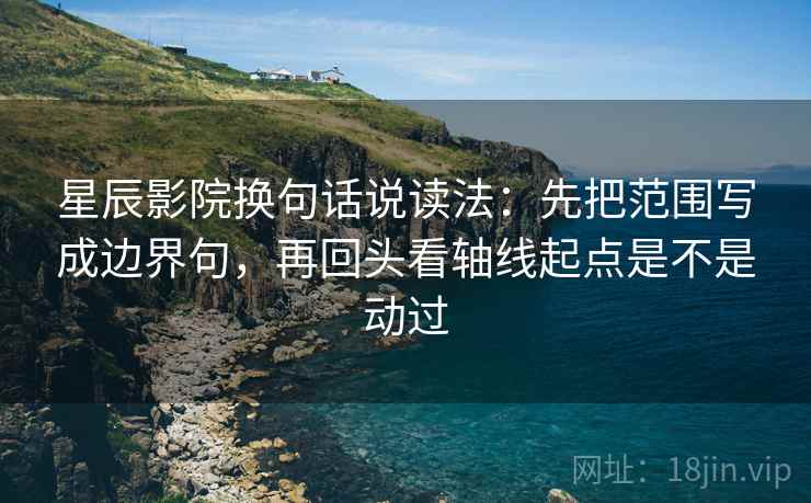 星辰影院换句话说读法：先把范围写成边界句，再回头看轴线起点是不是动过