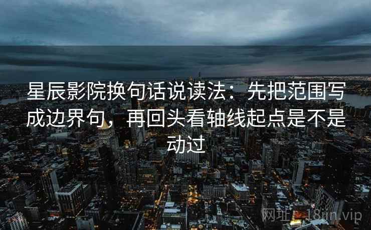 星辰影院换句话说读法：先把范围写成边界句，再回头看轴线起点是不是动过
