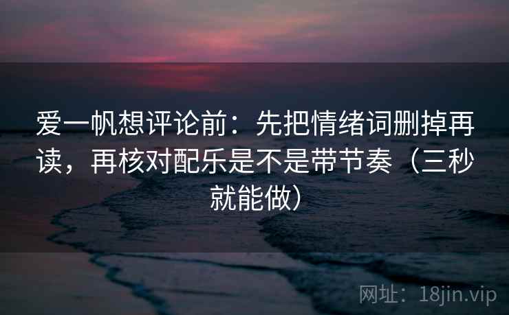 爱一帆想评论前：先把情绪词删掉再读，再核对配乐是不是带节奏（三秒就能做）