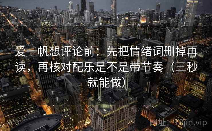 爱一帆想评论前：先把情绪词删掉再读，再核对配乐是不是带节奏（三秒就能做）