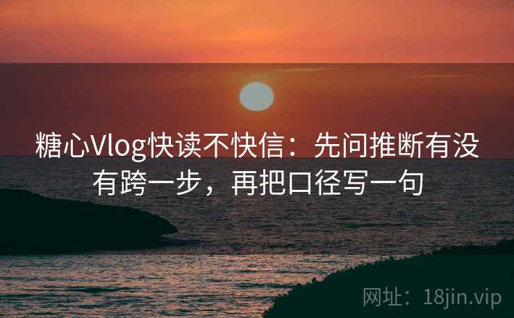 糖心Vlog快读不快信：先问推断有没有跨一步，再把口径写一句