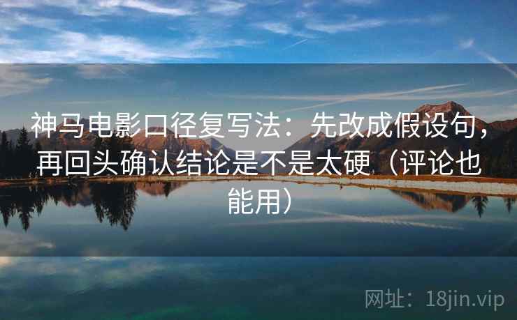 神马电影口径复写法：先改成假设句，再回头确认结论是不是太硬（评论也能用）