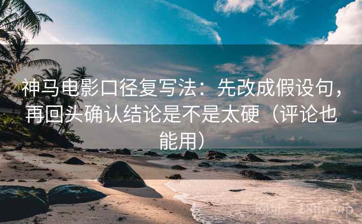 神马电影口径复写法：先改成假设句，再回头确认结论是不是太硬（评论也能用）