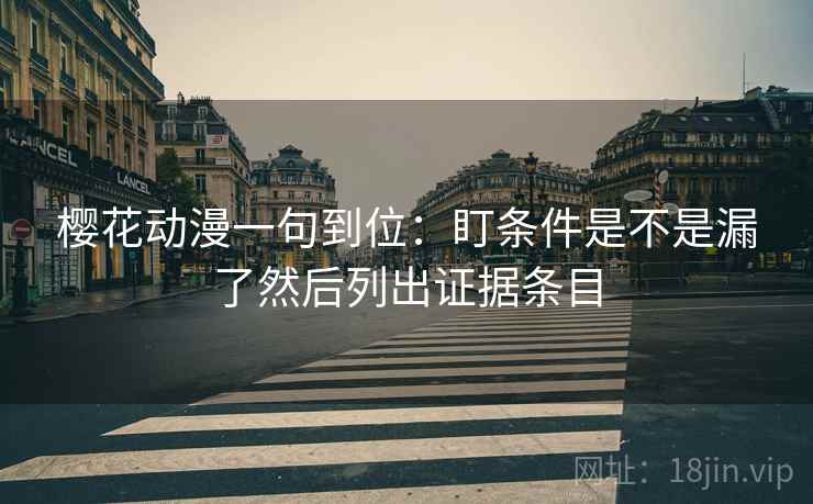 樱花动漫一句到位：盯条件是不是漏了然后列出证据条目