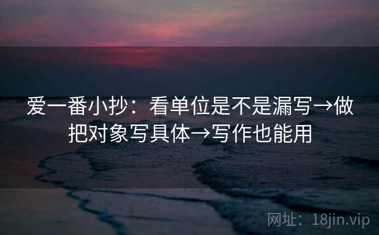 爱一番小抄：看单位是不是漏写→做把对象写具体→写作也能用