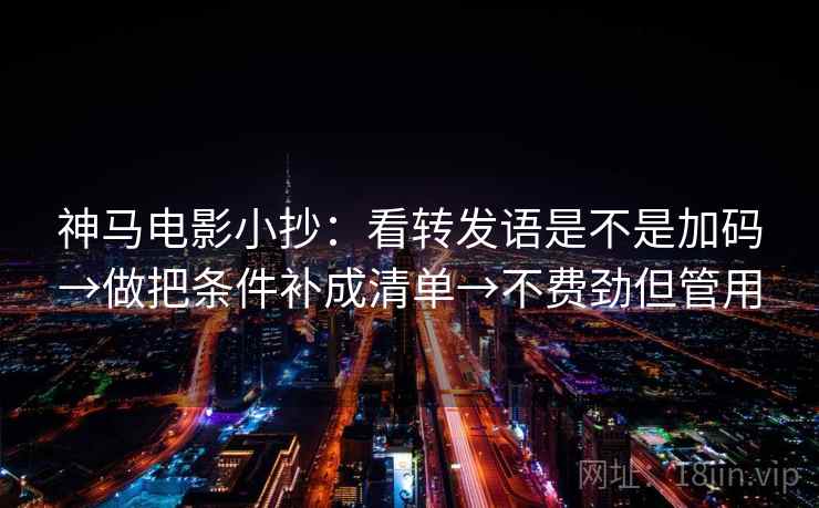 神马电影小抄：看转发语是不是加码→做把条件补成清单→不费劲但管用