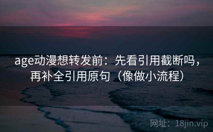 age动漫想转发前:先看引用截断吗,再补全引用原句(像做小流程) age动漫想转发前:先看引用截断吗,再补全引用原句(像做小流程)