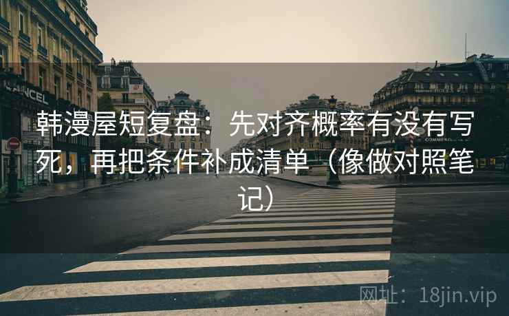 韩漫屋短复盘:先对齐概率有没有写死,再把条件补成清单(像做对照笔记) 韩漫屋短复盘:先对齐概率有没有写死,再把条件补成清单(像做对照笔记)