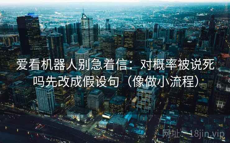 爱看机器人别急着信：对概率被说死吗先改成假设句（像做小流程）