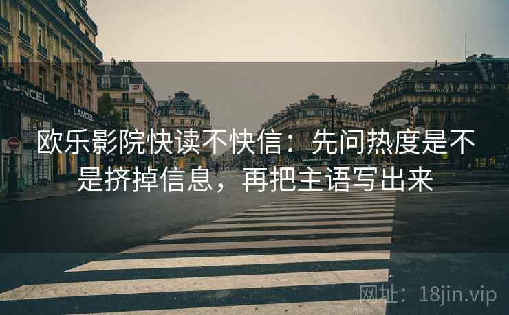 欧乐影院快读不快信：先问热度是不是挤掉信息，再把主语写出来