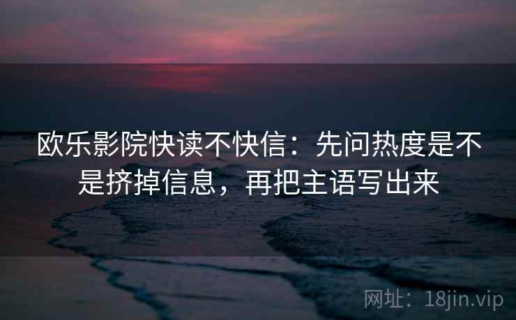 欧乐影院快读不快信：先问热度是不是挤掉信息，再把主语写出来