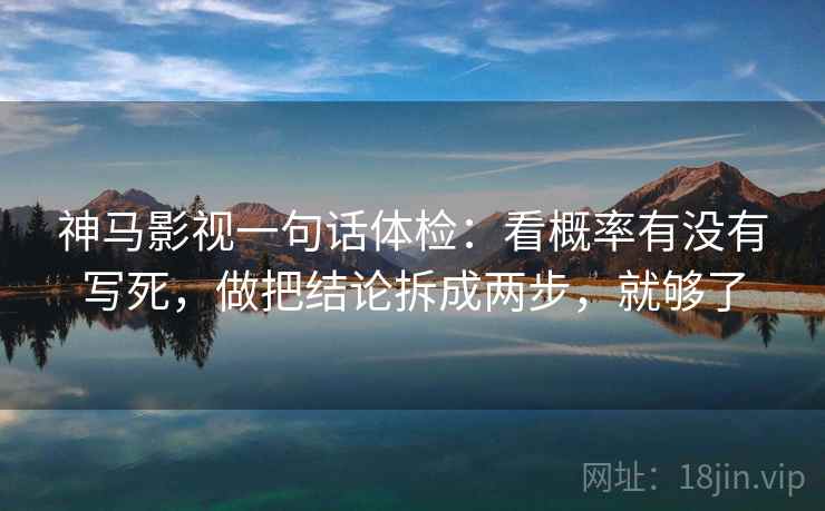 神马影视一句话体检：看概率有没有写死，做把结论拆成两步，就够了