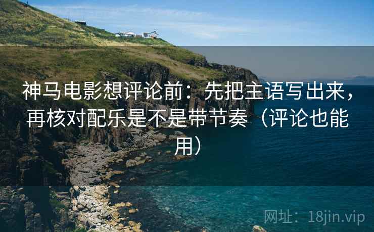 神马电影想评论前:先把主语写出来,再核对配乐是不是带节奏(评论也能用) 神马电影想评论前:先把主语写出来,再核对配乐是不是带节奏(评论也能用)