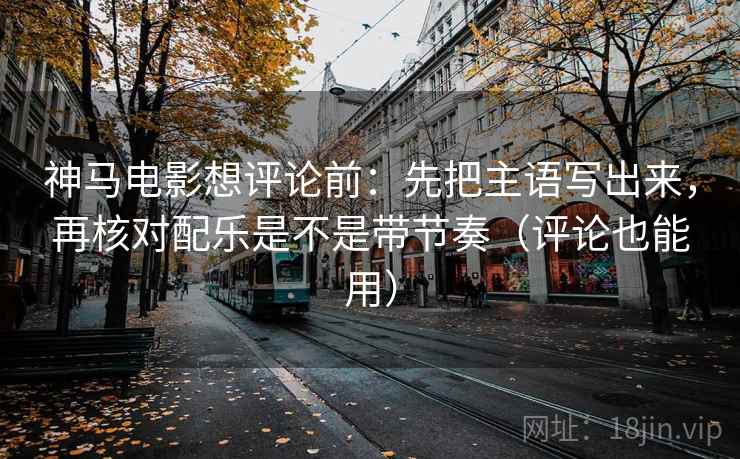 神马电影想评论前:先把主语写出来,再核对配乐是不是带节奏(评论也能用) 神马电影想评论前:先把主语写出来,再核对配乐是不是带节奏(评论也能用)