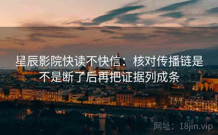 星辰影院快读不快信：核对传播链是不是断了后再把证据列成条