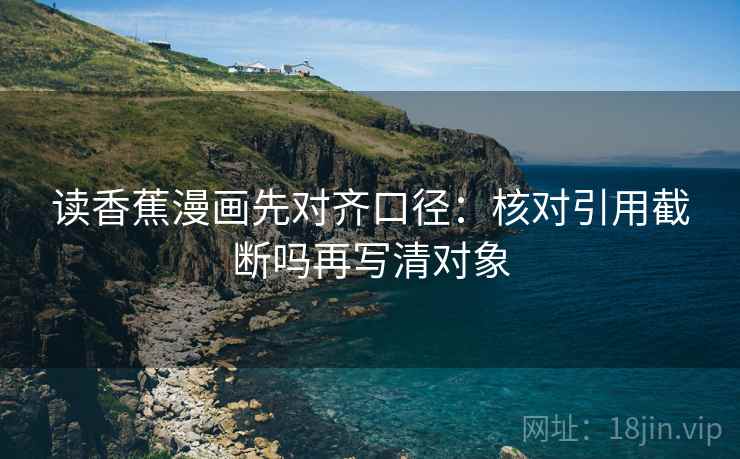 读香蕉漫画先对齐口径：核对引用截断吗再写清对象