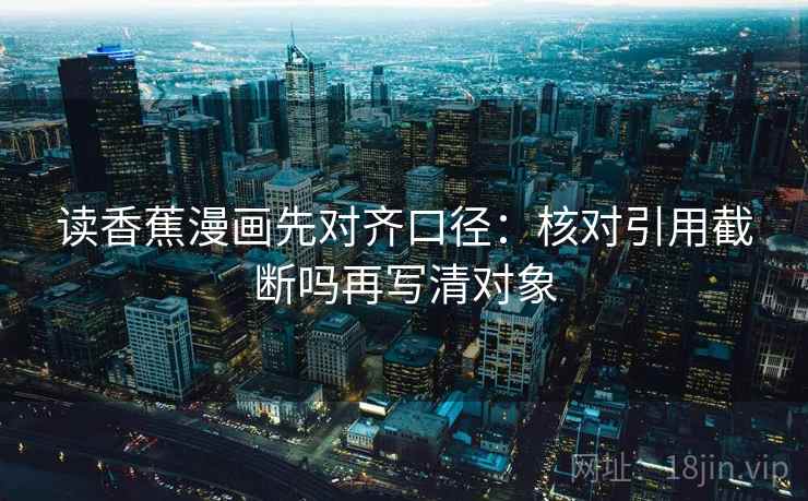 读香蕉漫画先对齐口径：核对引用截断吗再写清对象