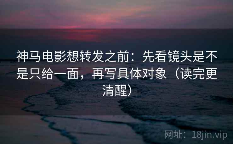 神马电影想转发之前:先看镜头是不是只给一面,再写具体对象(读完更清醒) 神马电影想转发之前:先看镜头是不是只给一面,再写具体对象(读完更清醒)