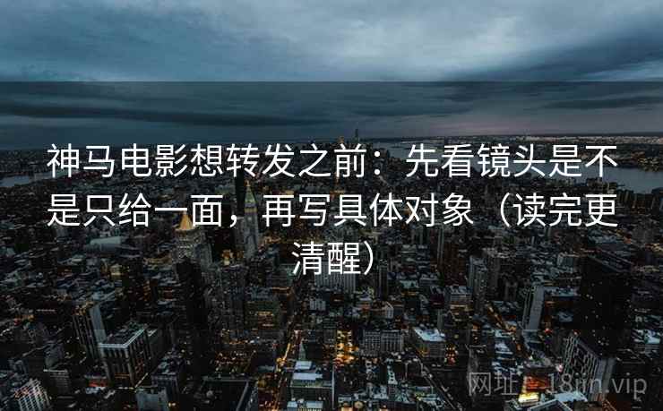 神马电影想转发之前:先看镜头是不是只给一面,再写具体对象(读完更清醒) 神马电影想转发之前:先看镜头是不是只给一面,再写具体对象(读完更清醒)