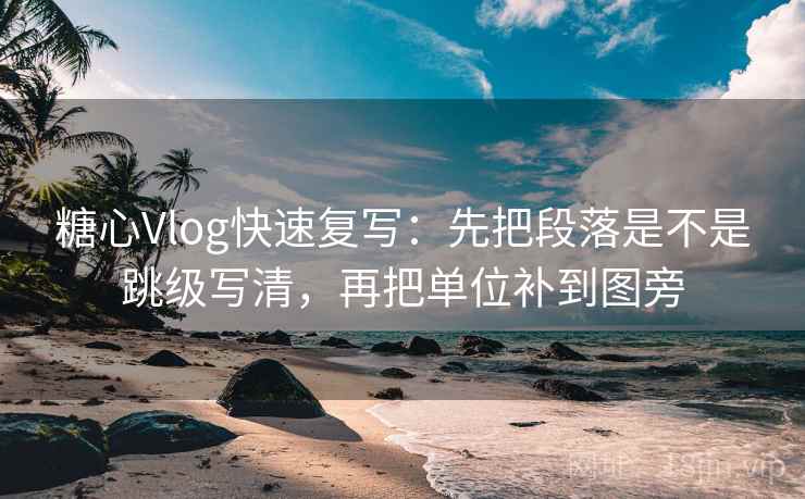 糖心Vlog快速复写:先把段落是不是跳级写清,再把单位补到图旁 糖心Vlog快速复写:先把段落是不是跳级写清,再把单位补到图旁