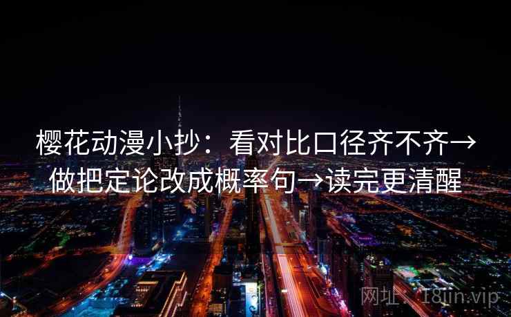 樱花动漫小抄:看对比口径齐不齐→做把定论改成概率句→读完更清醒 樱花动漫小抄:看对比口径齐不齐→做把定论改成概率句→读完更清醒
