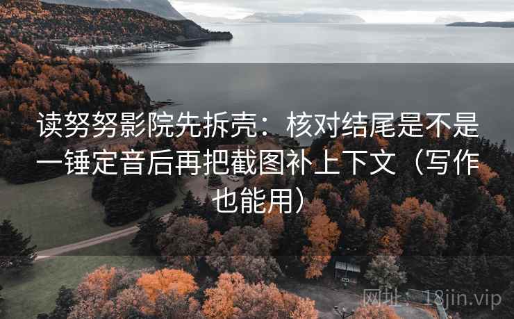 读努努影院先拆壳:核对结尾是不是一锤定音后再把截图补上下文(写作也能用) 读努努影院先拆壳:核对结尾是不是一锤定音后再把截图补上下文(写作也能用)