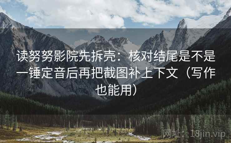 读努努影院先拆壳:核对结尾是不是一锤定音后再把截图补上下文(写作也能用) 读努努影院先拆壳:核对结尾是不是一锤定音后再把截图补上下文(写作也能用)
