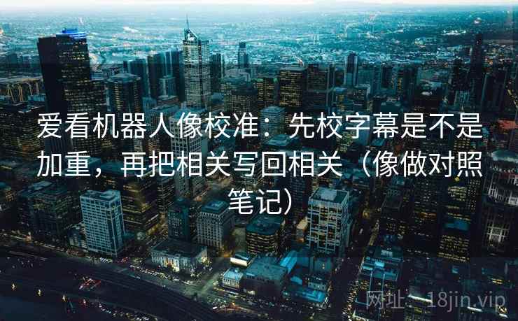 爱看机器人像校准：先校字幕是不是加重，再把相关写回相关（像做对照笔记）