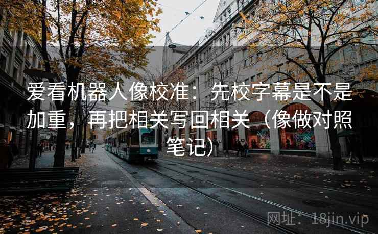 爱看机器人像校准：先校字幕是不是加重，再把相关写回相关（像做对照笔记）