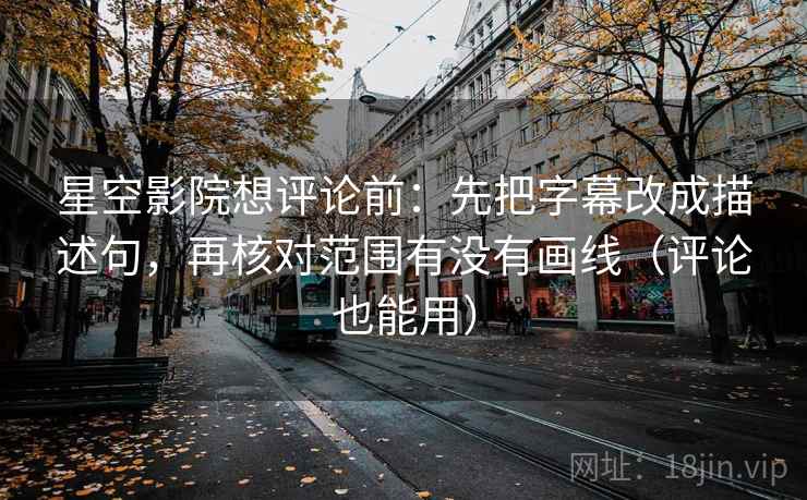 星空影院想评论前：先把字幕改成描述句，再核对范围有没有画线（评论也能用）