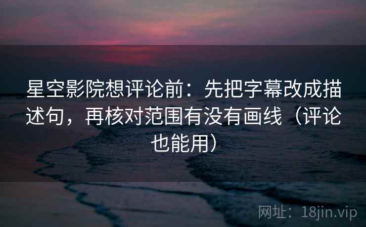 星空影院想评论前：先把字幕改成描述句，再核对范围有没有画线（评论也能用）