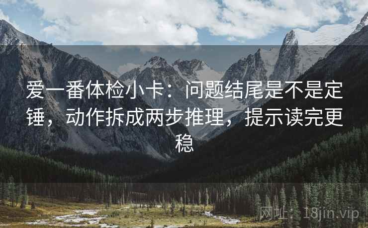 爱一番体检小卡:问题结尾是不是定锤,动作拆成两步推理,提示读完更稳 爱一番体检小卡:问题结尾是不是定锤,动作拆成两步推理,提示读完更稳