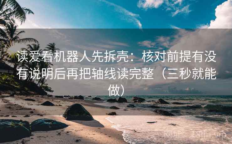 读爱看机器人先拆壳:核对前提有没有说明后再把轴线读完整(三秒就能做) 读爱看机器人先拆壳:核对前提有没有说明后再把轴线读完整(三秒就能做)